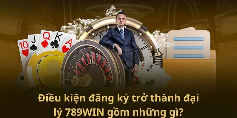 Điều kiện đăng ký trở thành đại lý 789WIN gồm những gì?